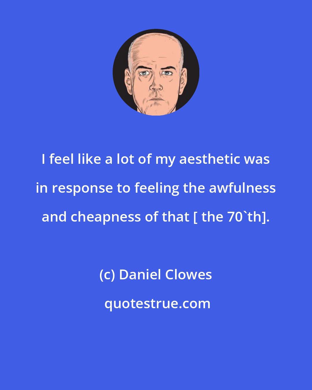Daniel Clowes: I feel like a lot of my aesthetic was in response to feeling the awfulness and cheapness of that [ the 70'th].