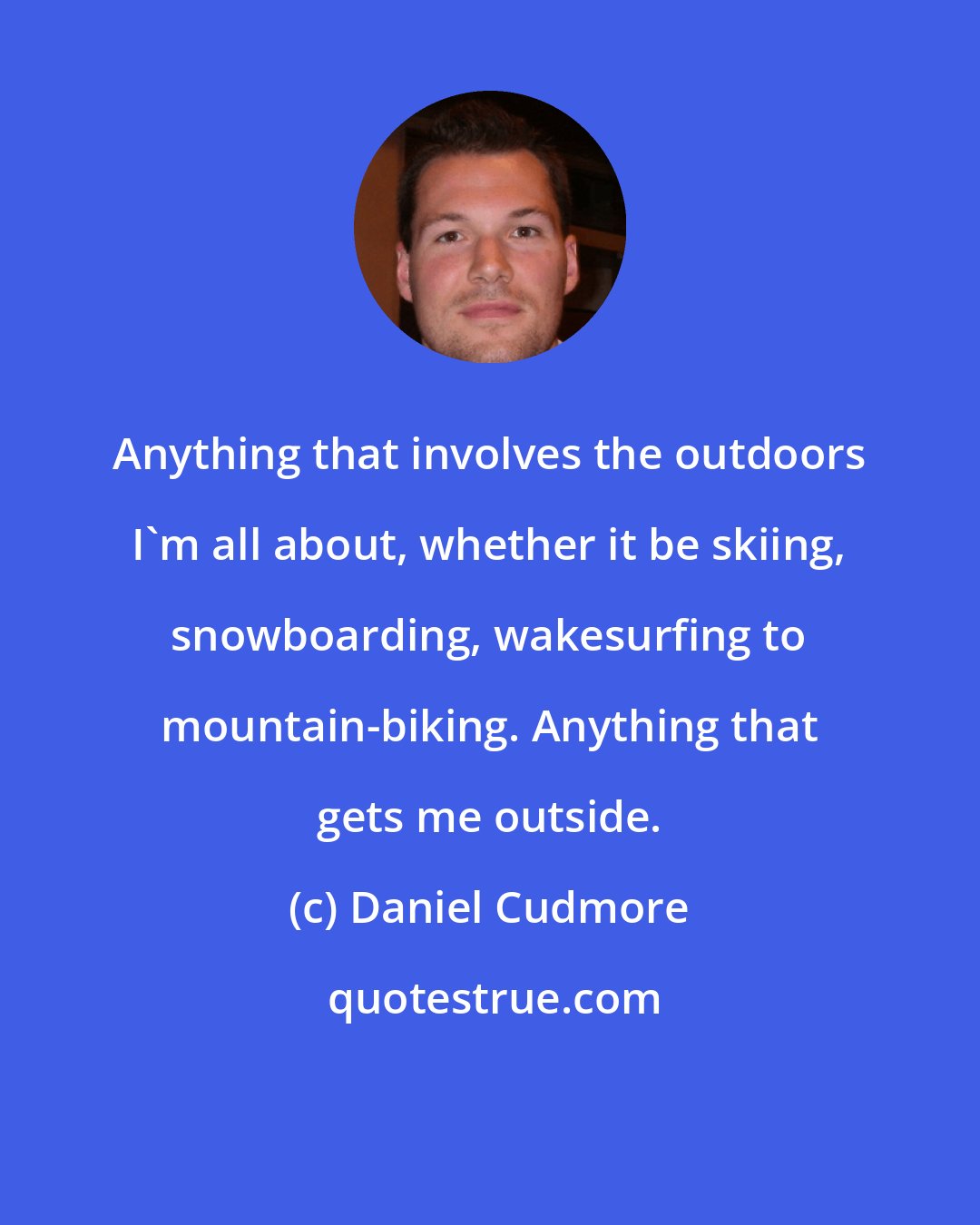 Daniel Cudmore: Anything that involves the outdoors I'm all about, whether it be skiing, snowboarding, wakesurfing to mountain-biking. Anything that gets me outside.
