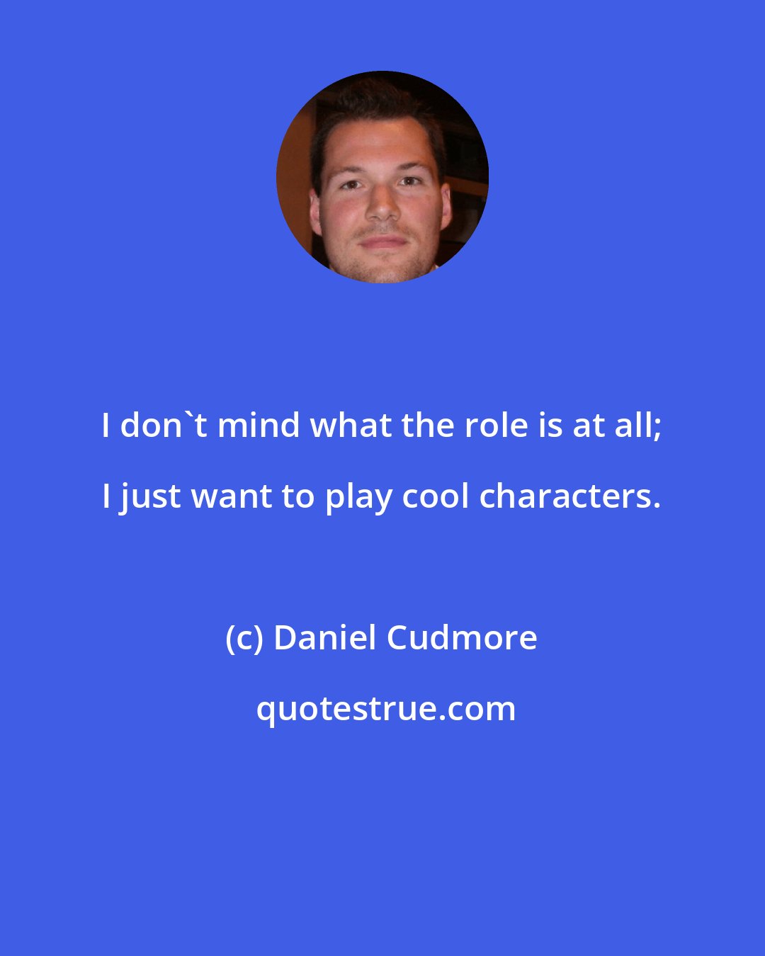 Daniel Cudmore: I don't mind what the role is at all; I just want to play cool characters.