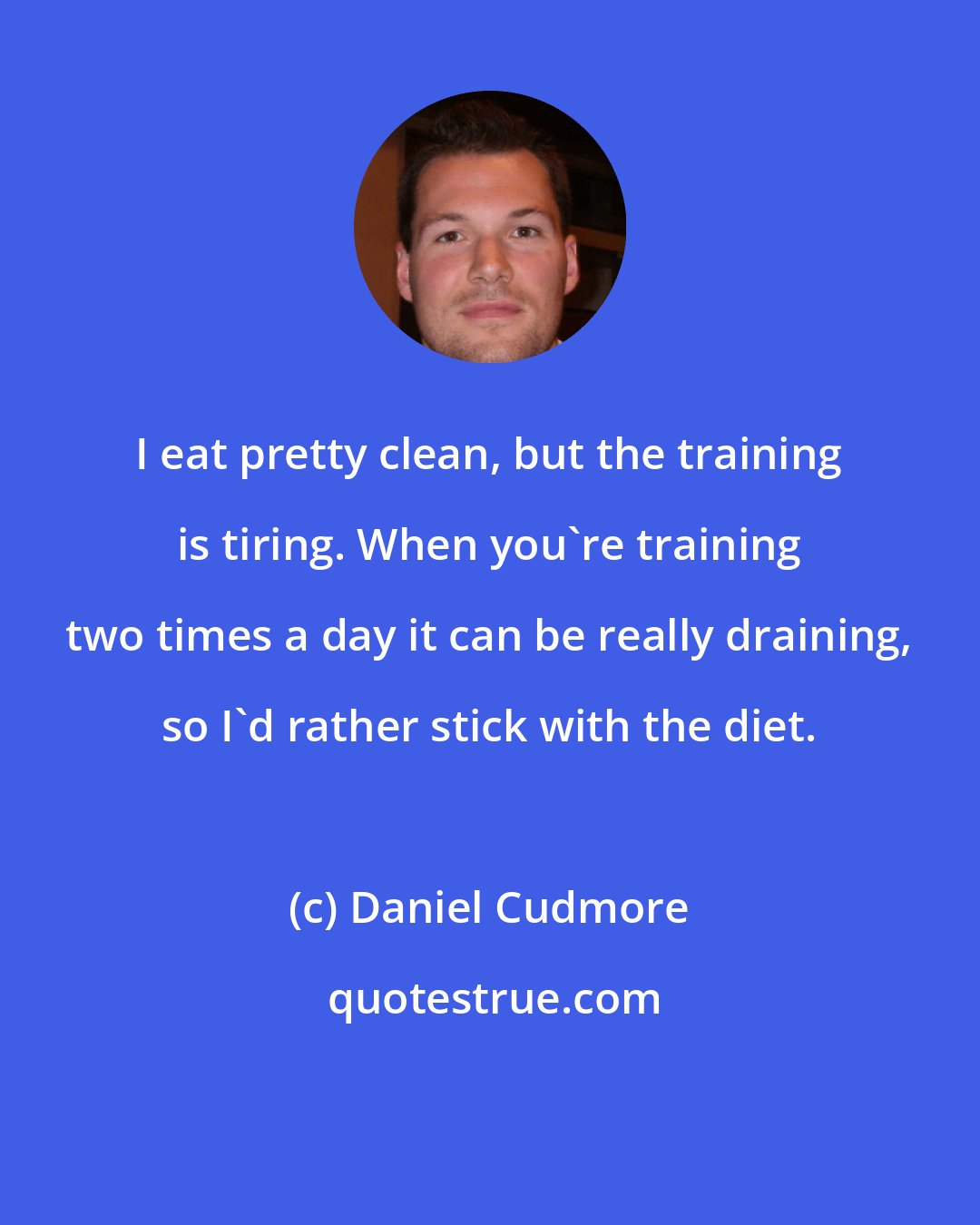 Daniel Cudmore: I eat pretty clean, but the training is tiring. When you're training two times a day it can be really draining, so I'd rather stick with the diet.