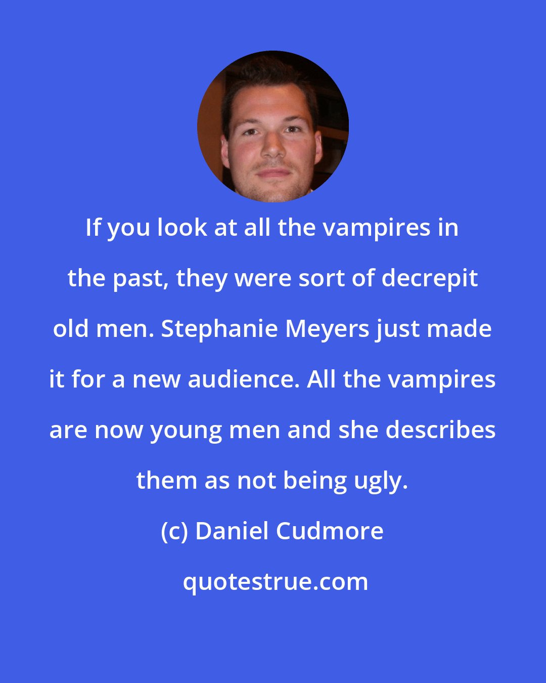 Daniel Cudmore: If you look at all the vampires in the past, they were sort of decrepit old men. Stephanie Meyers just made it for a new audience. All the vampires are now young men and she describes them as not being ugly.