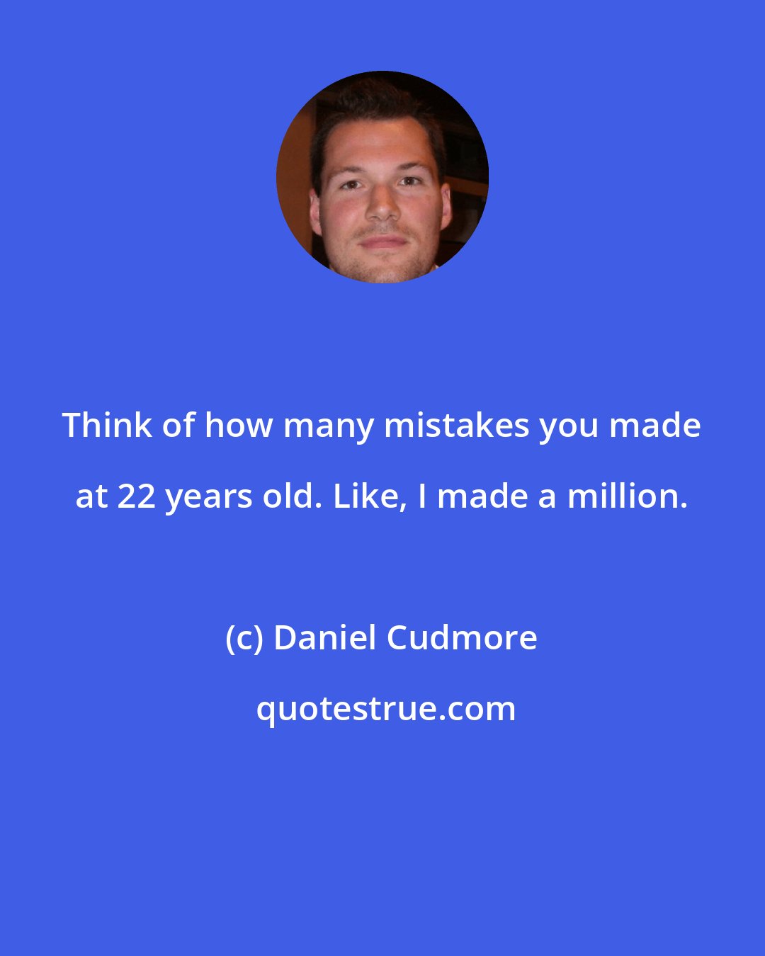 Daniel Cudmore: Think of how many mistakes you made at 22 years old. Like, I made a million.