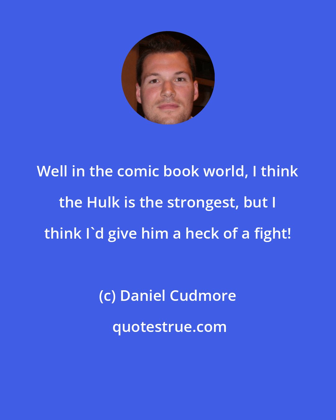 Daniel Cudmore: Well in the comic book world, I think the Hulk is the strongest, but I think I'd give him a heck of a fight!