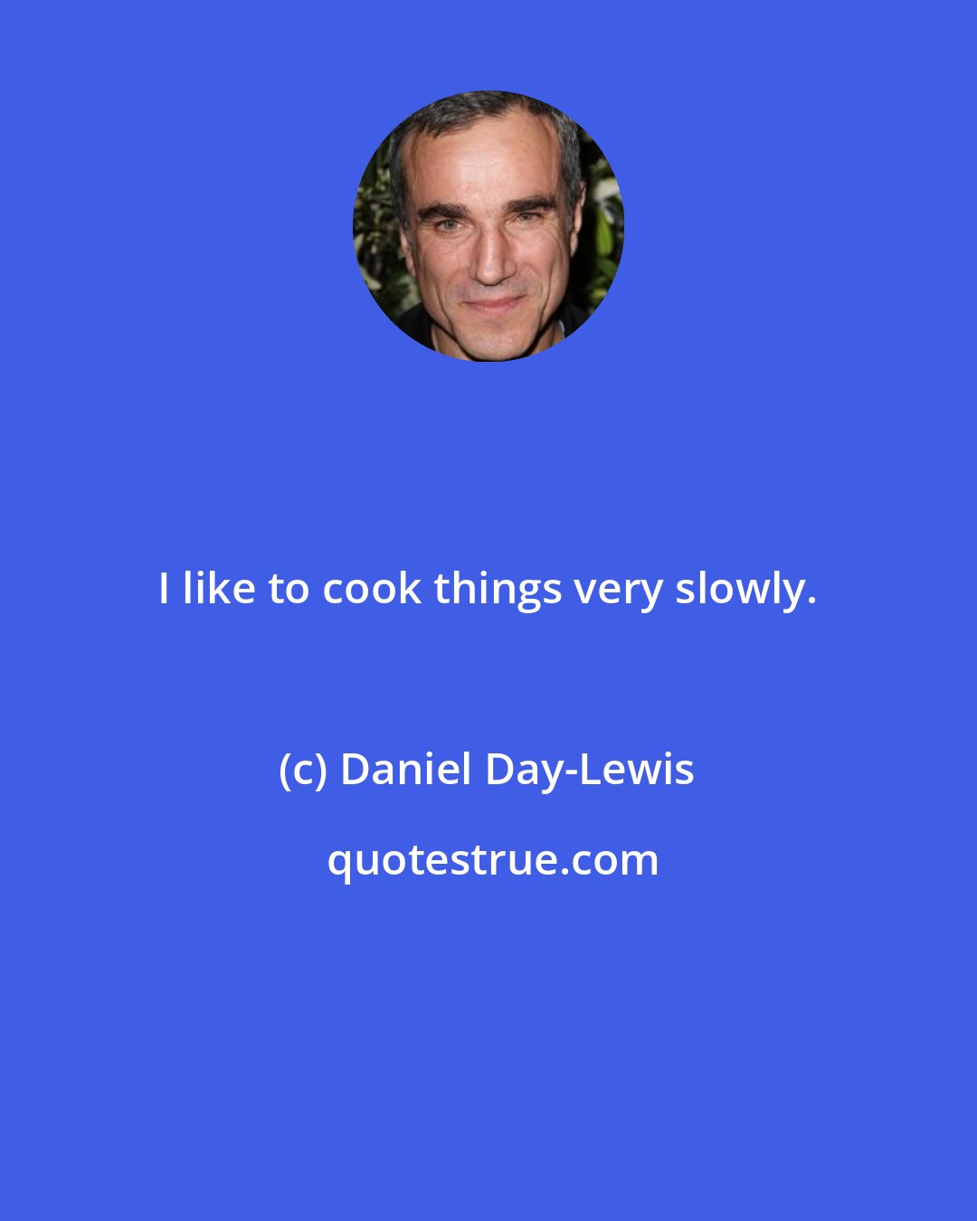 Daniel Day-Lewis: I like to cook things very slowly.