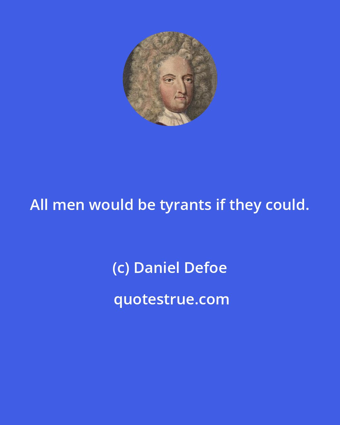 Daniel Defoe: All men would be tyrants if they could.