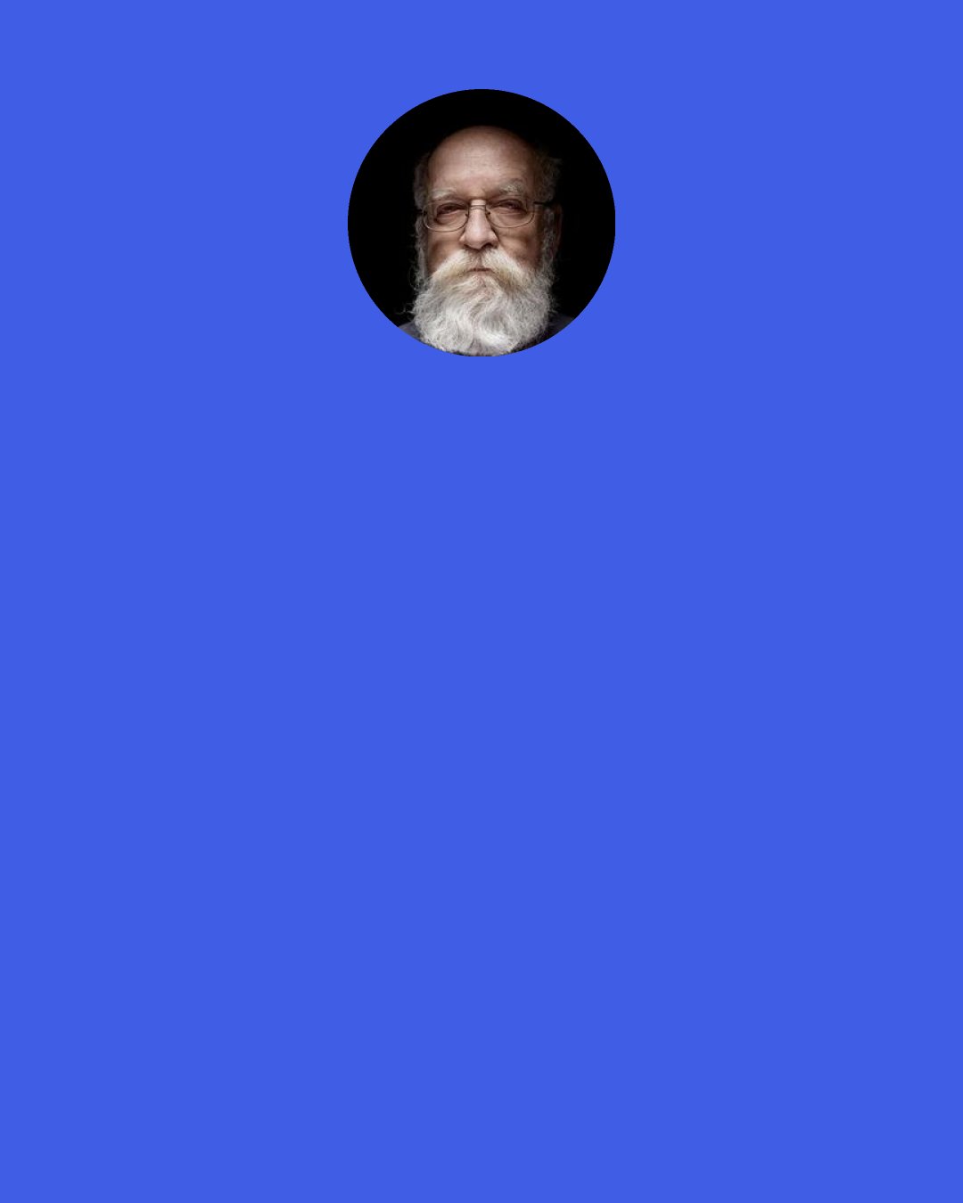 Daniel Dennett: My faith in the expertise of physicists like Richard Feynman, for instance, permits me to endorse—and, if it comes to it, bet heavily on the truth of—a proposition that I don't understand. So far, my faith is not unlike religious faith, but I am not in the slightest bit motivated to go to my death rather than recant the formulas of physics. Watch: E doesn't equal mc2, it doesn't, it doesn't! I was lying, so there!