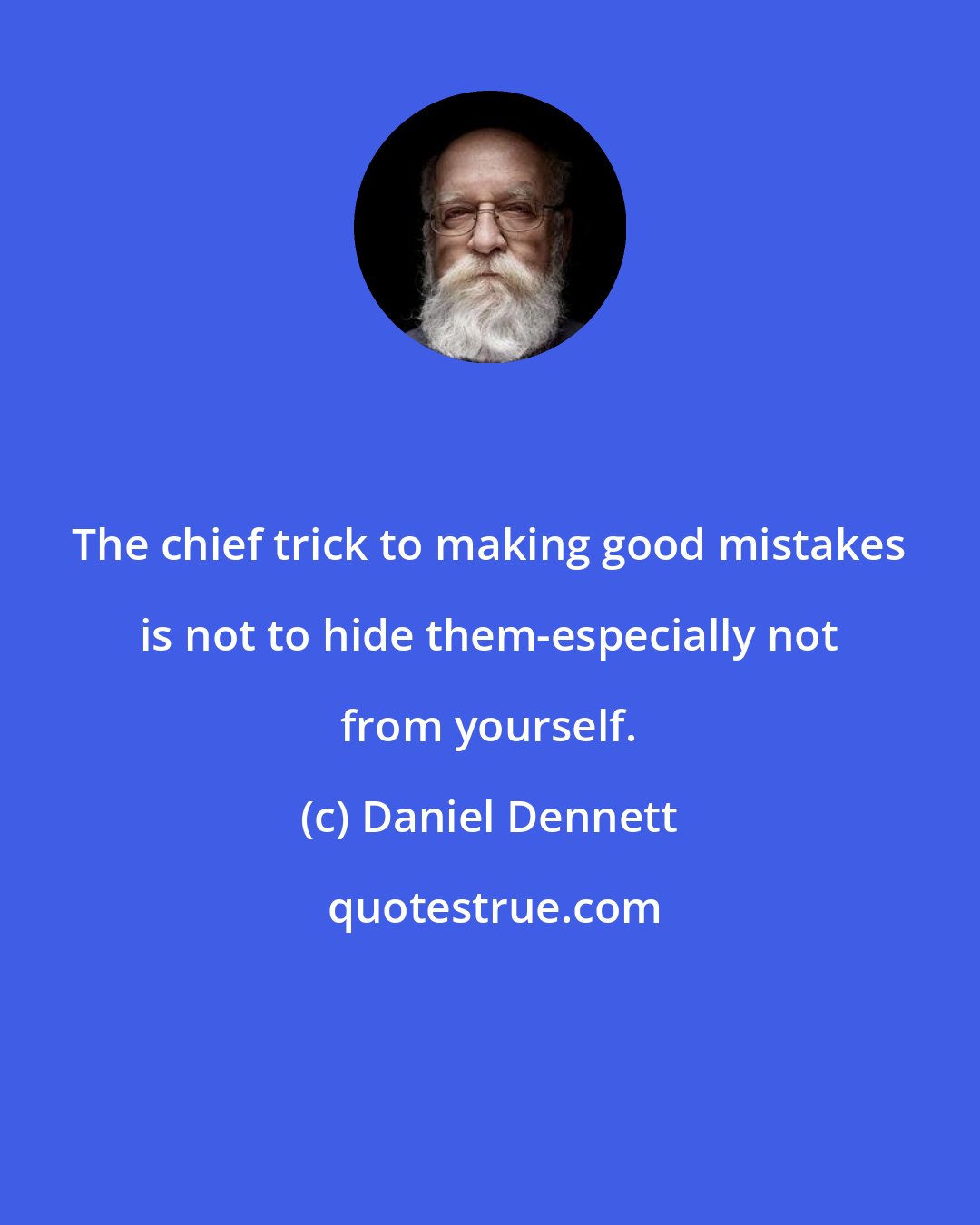 Daniel Dennett: The chief trick to making good mistakes is not to hide them-especially not from yourself.