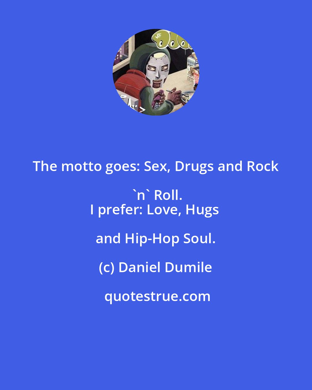 Daniel Dumile: The motto goes: Sex, Drugs and Rock 'n' Roll.
I prefer: Love, Hugs and Hip-Hop Soul.
