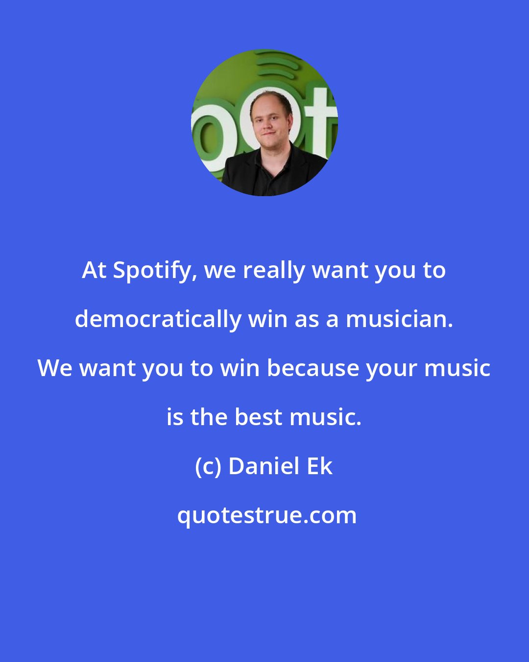 Daniel Ek: At Spotify, we really want you to democratically win as a musician. We want you to win because your music is the best music.