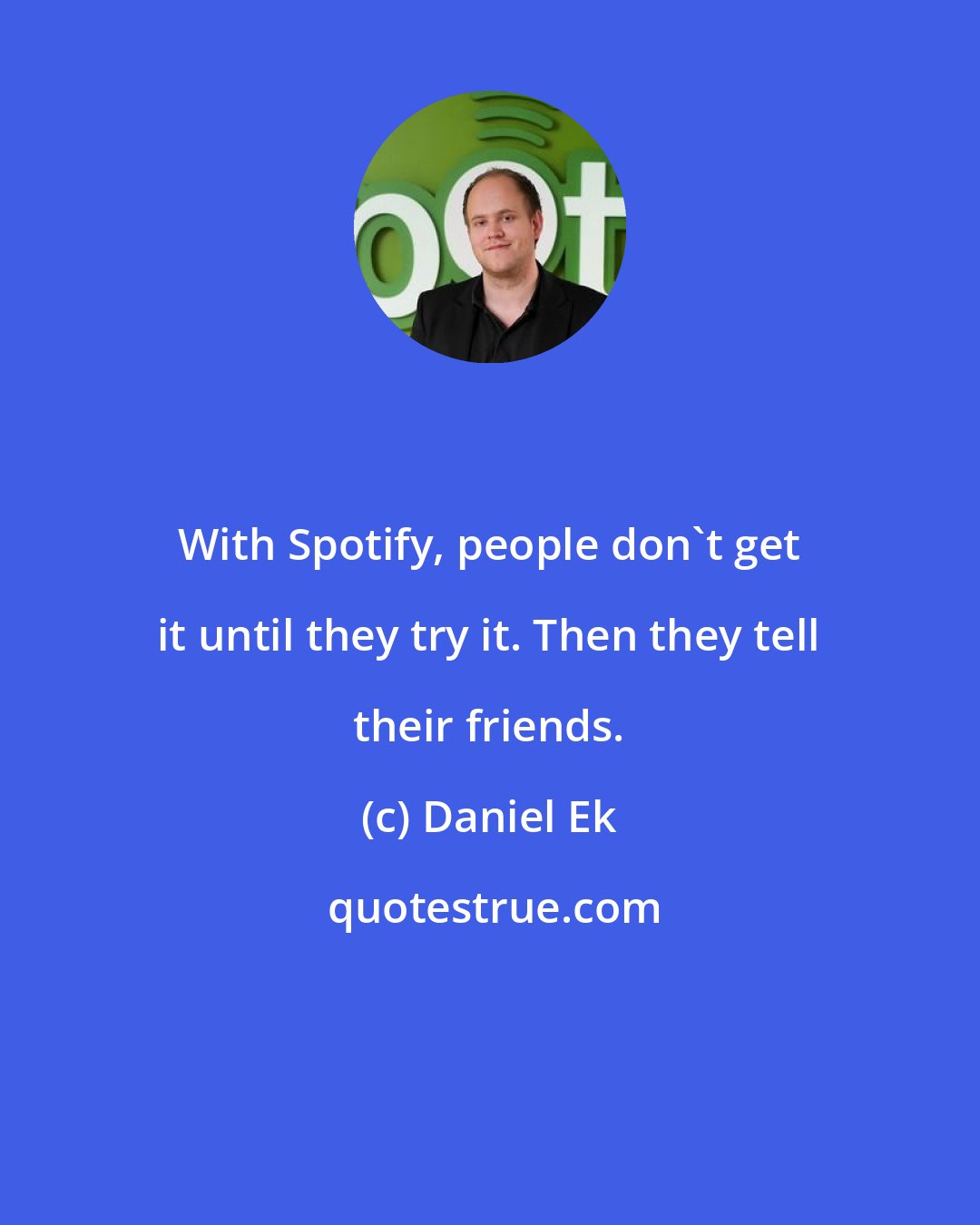 Daniel Ek: With Spotify, people don't get it until they try it. Then they tell their friends.