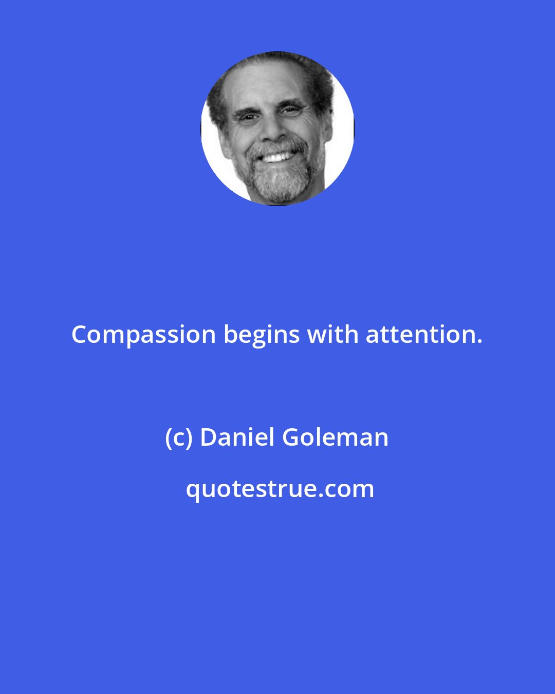 Daniel Goleman: Compassion begins with attention.