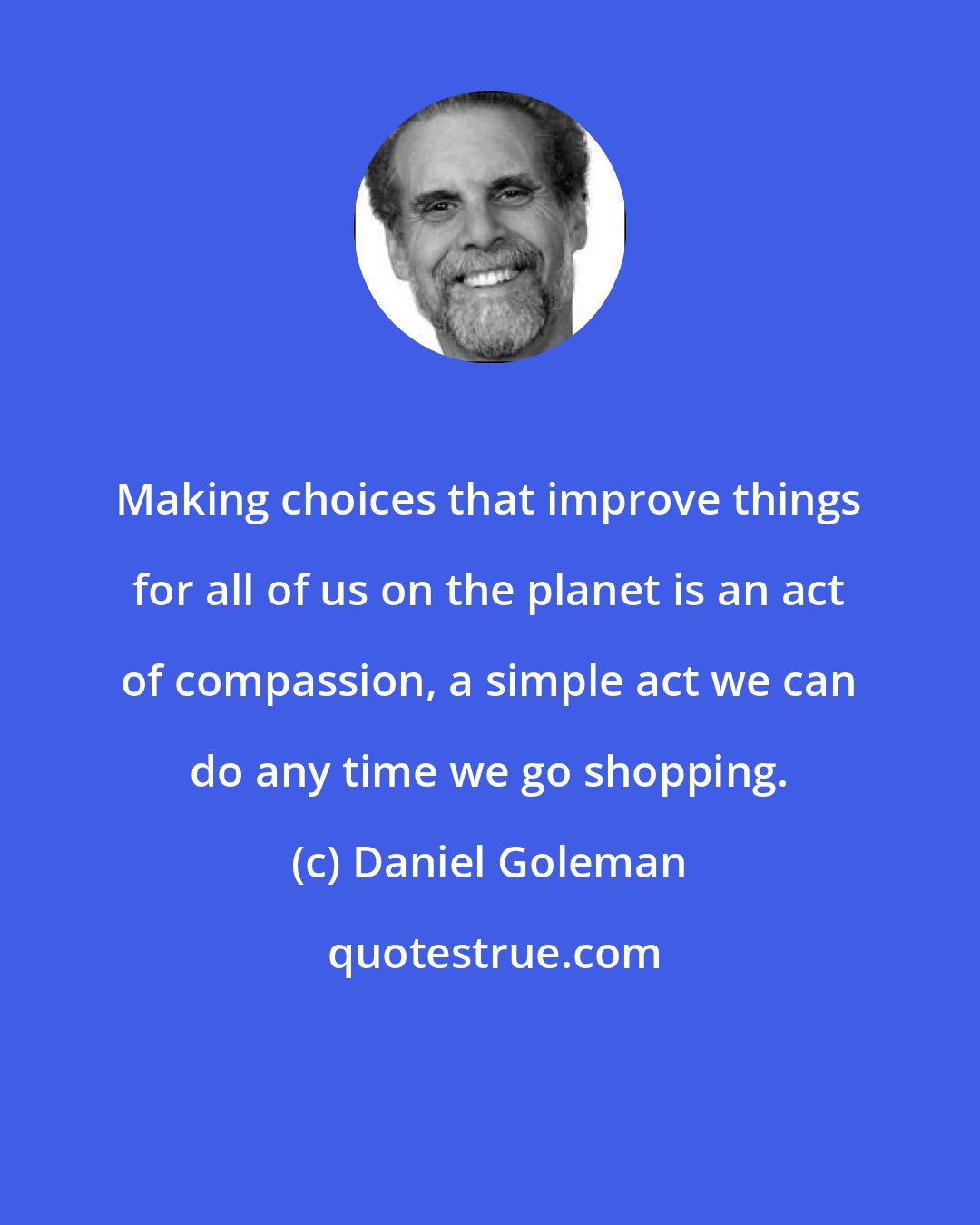 Daniel Goleman: Making choices that improve things for all of us on the planet is an act of compassion, a simple act we can do any time we go shopping.