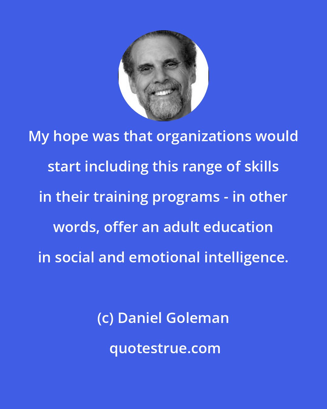 Daniel Goleman: My hope was that organizations would start including this range of skills in their training programs - in other words, offer an adult education in social and emotional intelligence.