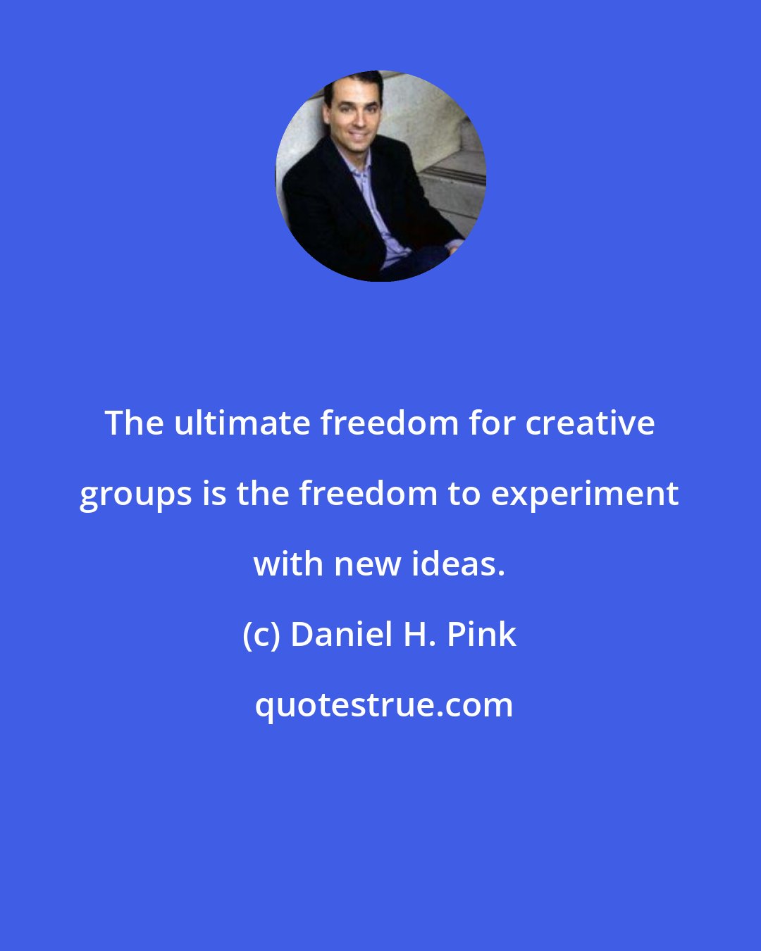 Daniel H. Pink: The ultimate freedom for creative groups is the freedom to experiment with new ideas.