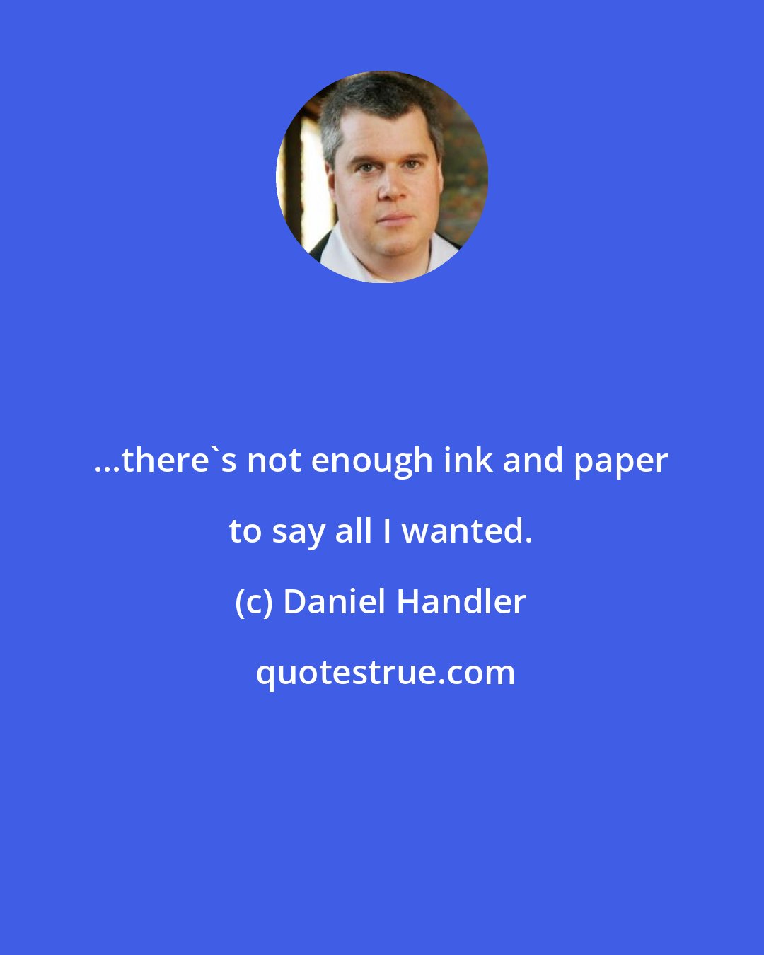 Daniel Handler: ...there's not enough ink and paper to say all I wanted.