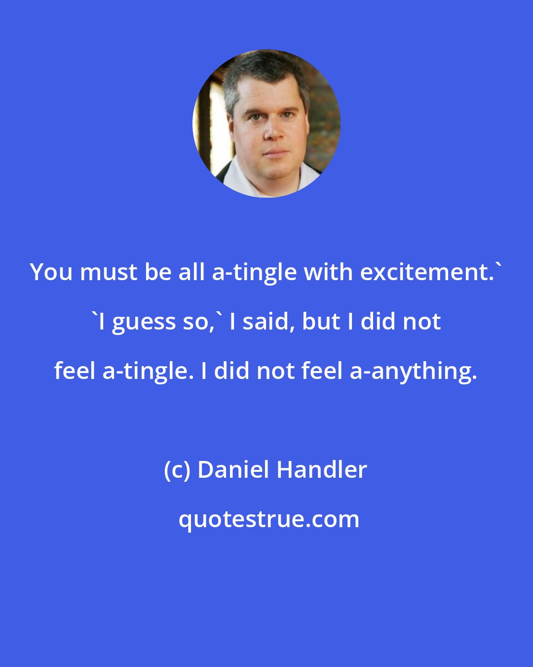 Daniel Handler: You must be all a-tingle with excitement.' 'I guess so,' I said, but I did not feel a-tingle. I did not feel a-anything.