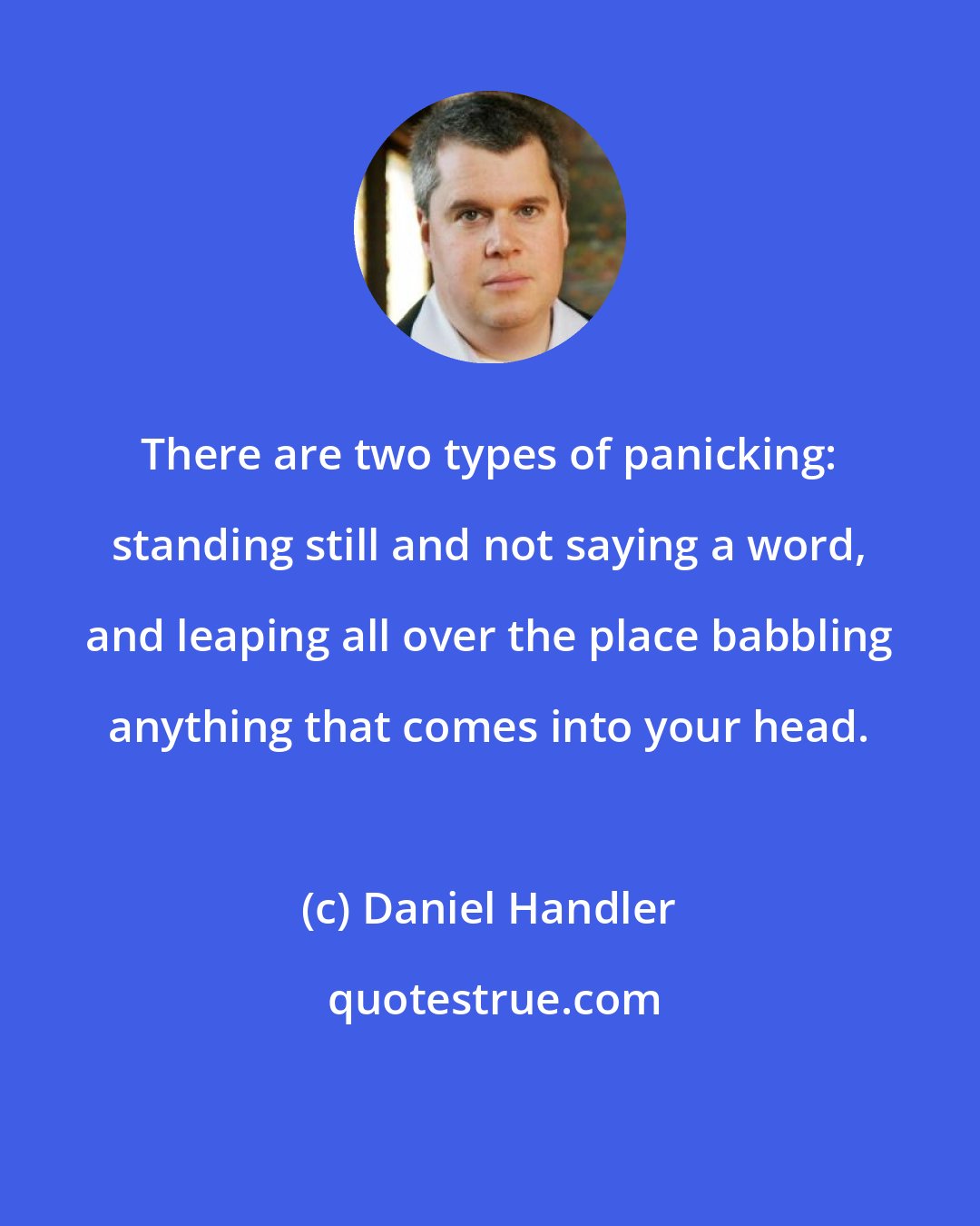 Daniel Handler: There are two types of panicking: standing still and not saying a word, and leaping all over the place babbling anything that comes into your head.