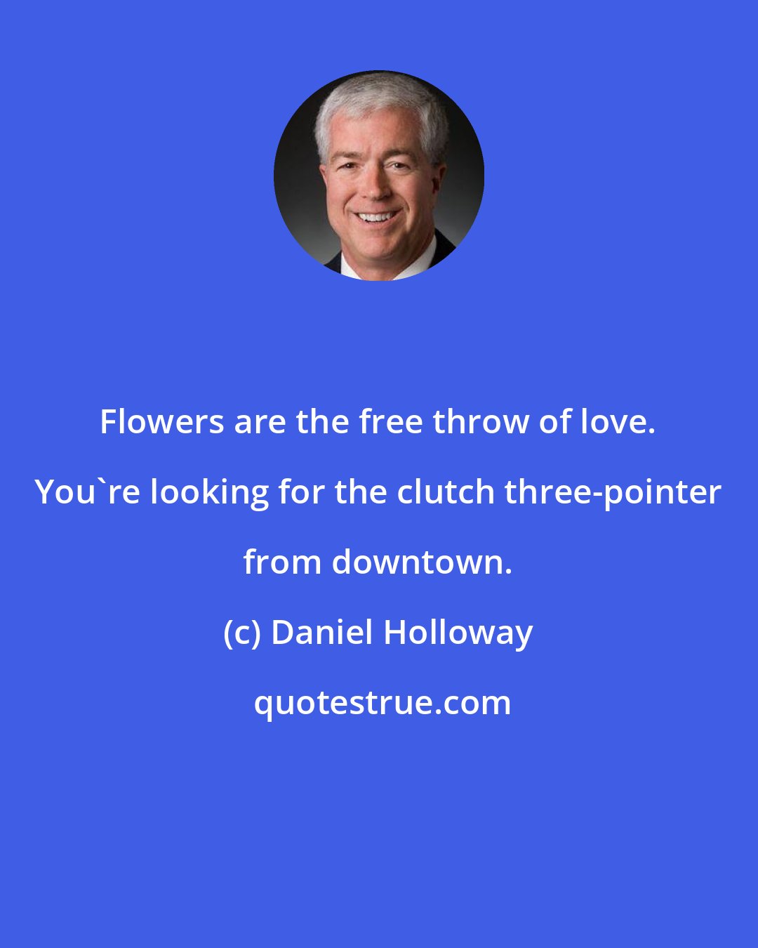 Daniel Holloway: Flowers are the free throw of love. You're looking for the clutch three-pointer from downtown.