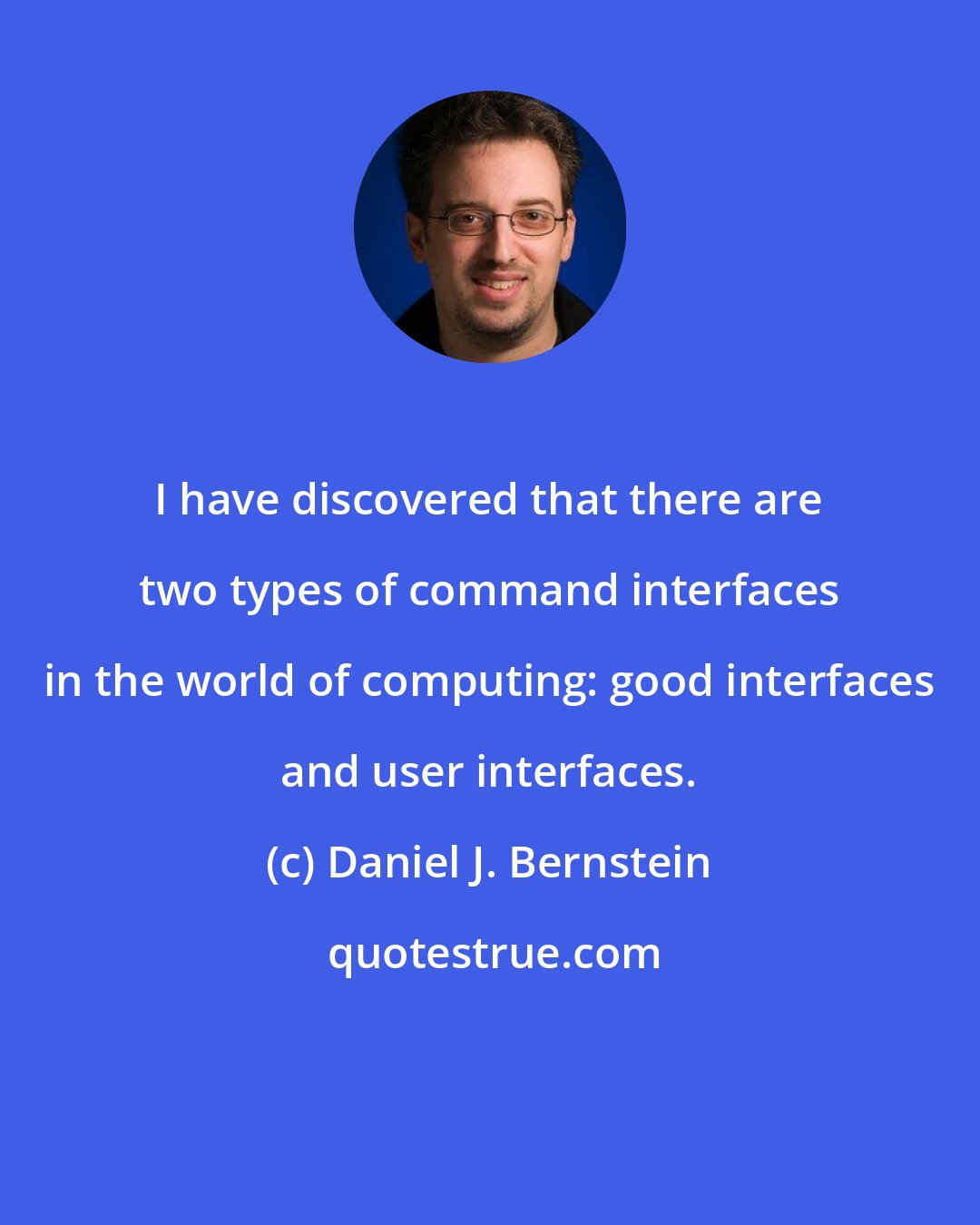 Daniel J. Bernstein: I have discovered that there are two types of command interfaces in the world of computing: good interfaces and user interfaces.