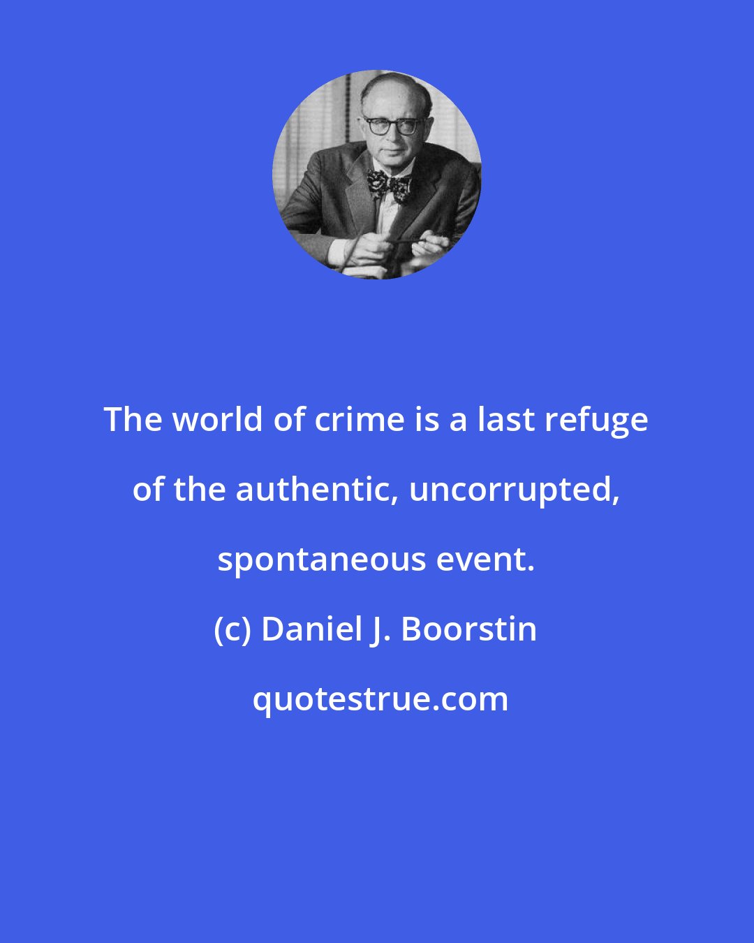 Daniel J. Boorstin: The world of crime is a last refuge of the authentic, uncorrupted, spontaneous event.