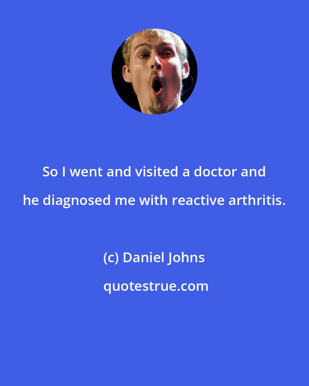Daniel Johns: So I went and visited a doctor and he diagnosed me with reactive arthritis.