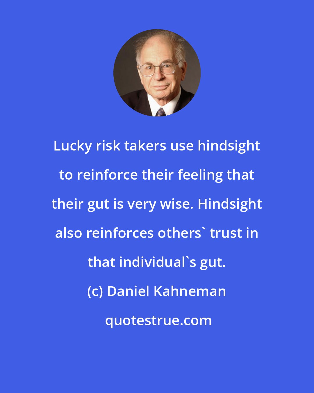 Daniel Kahneman: Lucky risk takers use hindsight to reinforce their feeling that their gut is very wise. Hindsight also reinforces others' trust in that individual's gut.