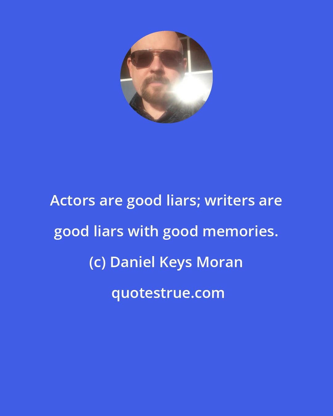 Daniel Keys Moran: Actors are good liars; writers are good liars with good memories.