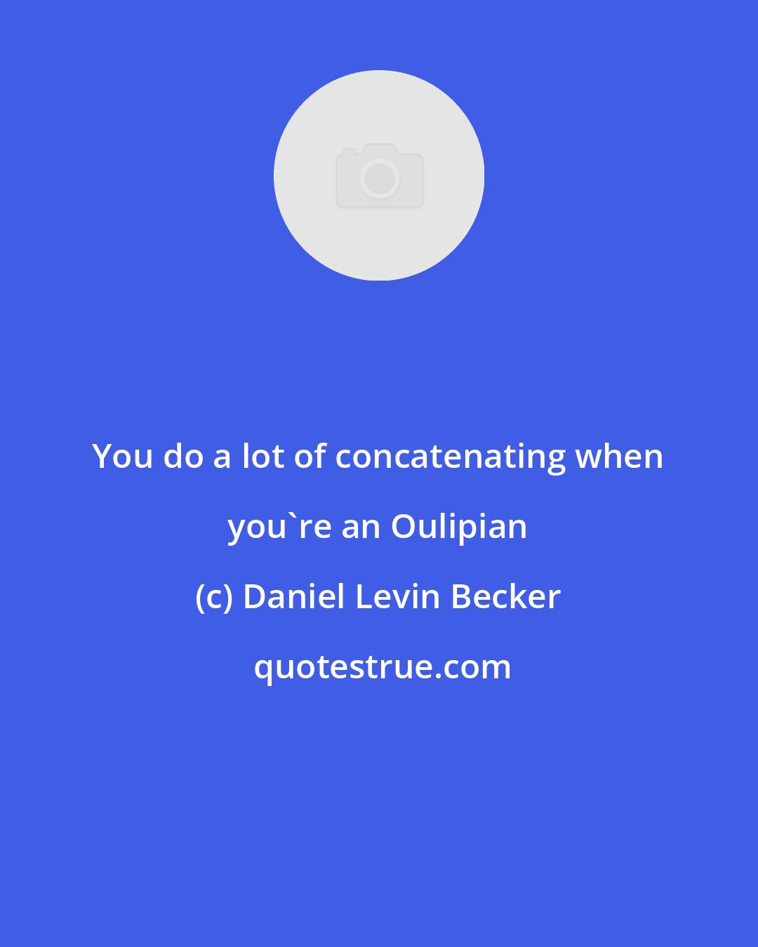 Daniel Levin Becker: You do a lot of concatenating when you're an Oulipian
