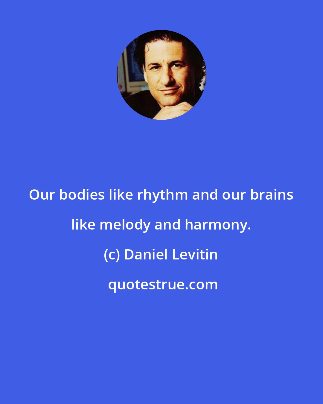 Daniel Levitin: Our bodies like rhythm and our brains like melody and harmony.