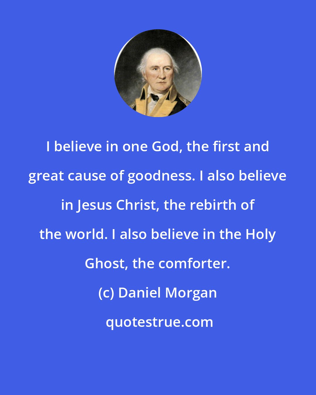 Daniel Morgan: I believe in one God, the first and great cause of goodness. I also believe in Jesus Christ, the rebirth of the world. I also believe in the Holy Ghost, the comforter.