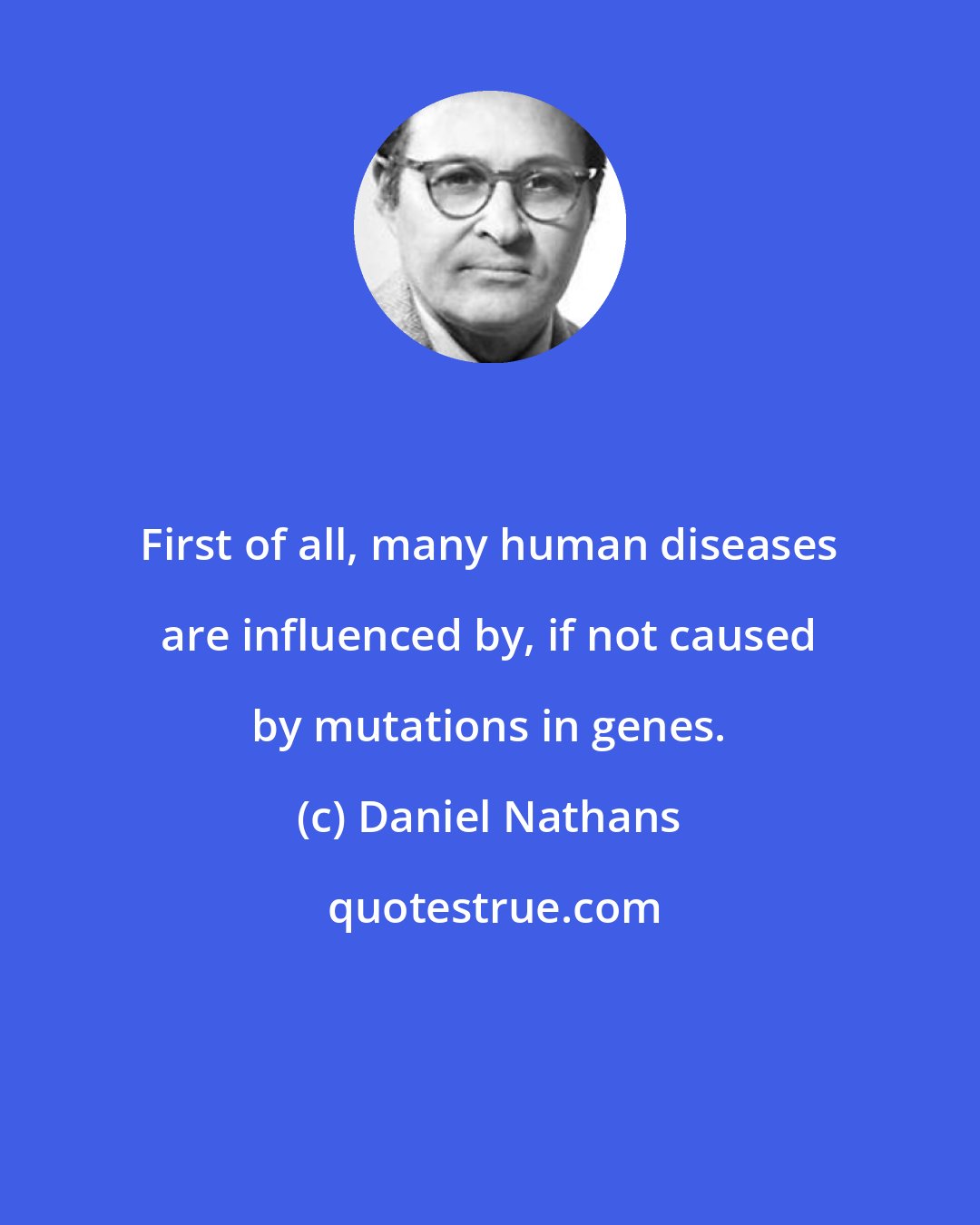 Daniel Nathans: First of all, many human diseases are influenced by, if not caused by mutations in genes.