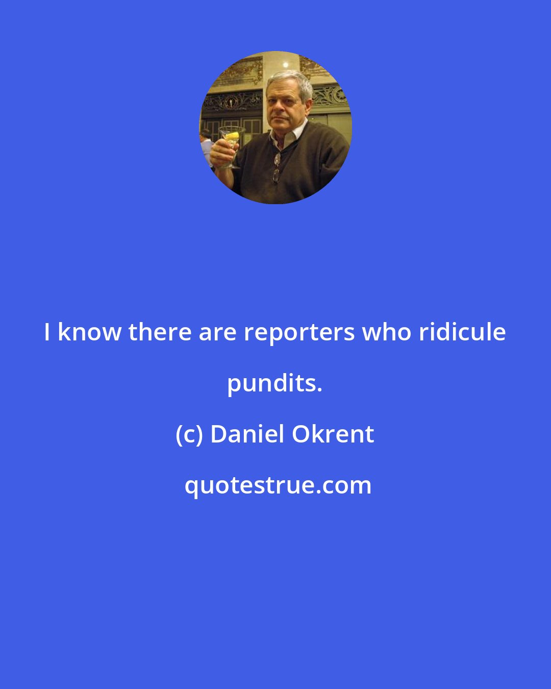 Daniel Okrent: I know there are reporters who ridicule pundits.