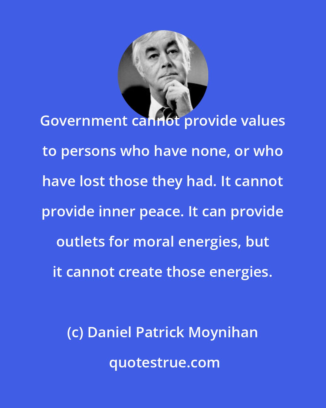 Daniel Patrick Moynihan: Government cannot provide values to persons who have none, or who have lost those they had. It cannot provide inner peace. It can provide outlets for moral energies, but it cannot create those energies.