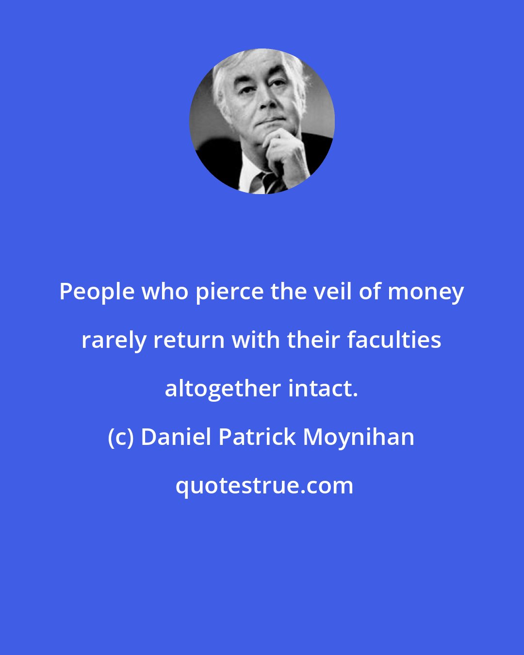 Daniel Patrick Moynihan: People who pierce the veil of money rarely return with their faculties altogether intact.