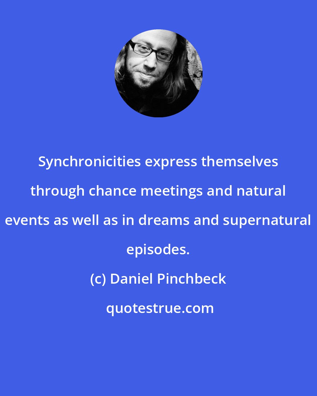 Daniel Pinchbeck: Synchronicities express themselves through chance meetings and natural events as well as in dreams and supernatural episodes.