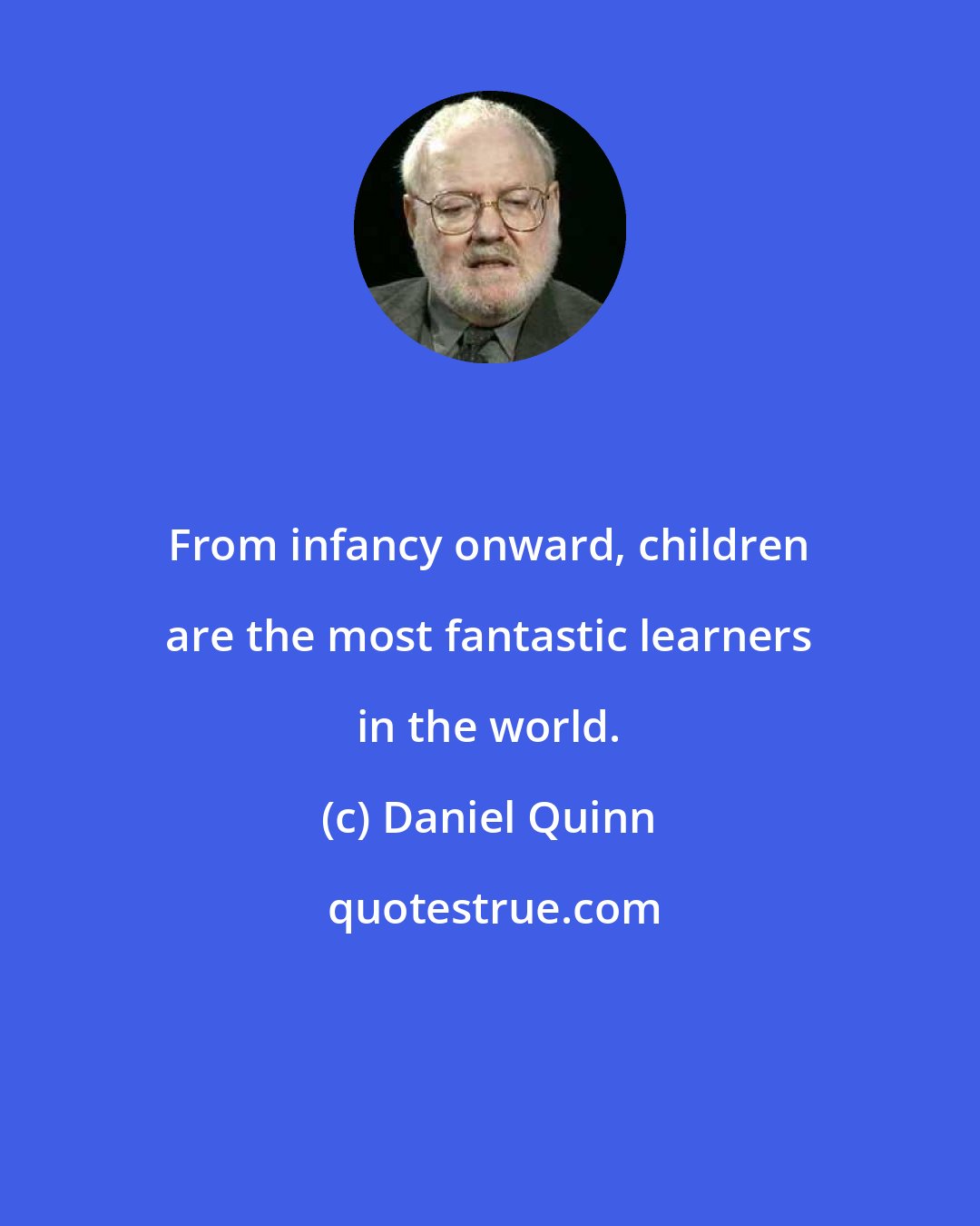Daniel Quinn: From infancy onward, children are the most fantastic learners in the world.