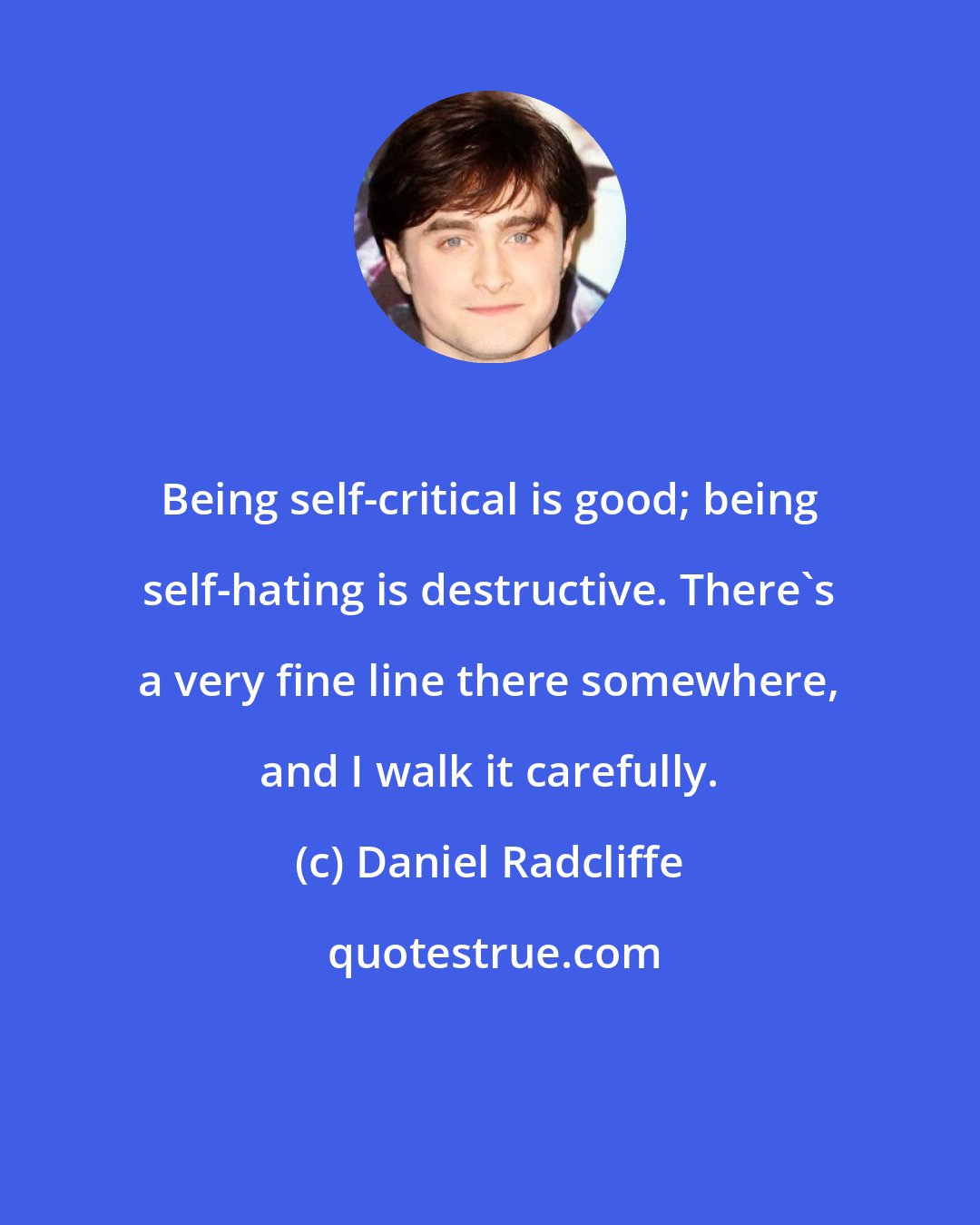 Daniel Radcliffe: Being self-critical is good; being self-hating is destructive. There's a very fine line there somewhere, and I walk it carefully.