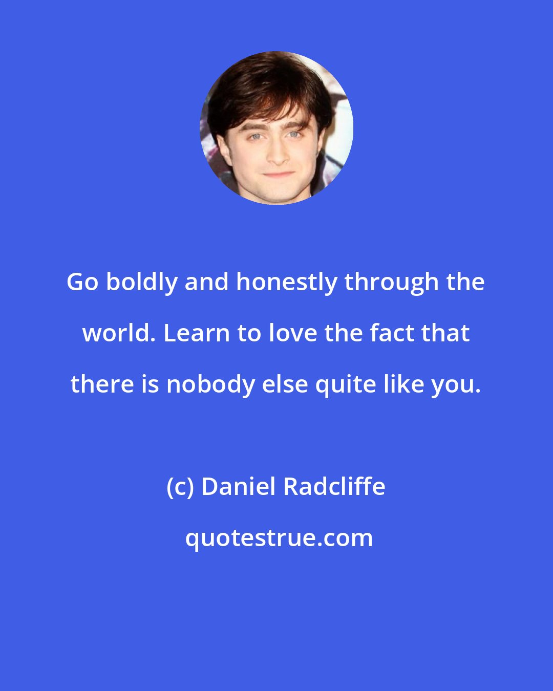 Daniel Radcliffe: Go boldly and honestly through the world. Learn to love the fact that there is nobody else quite like you.