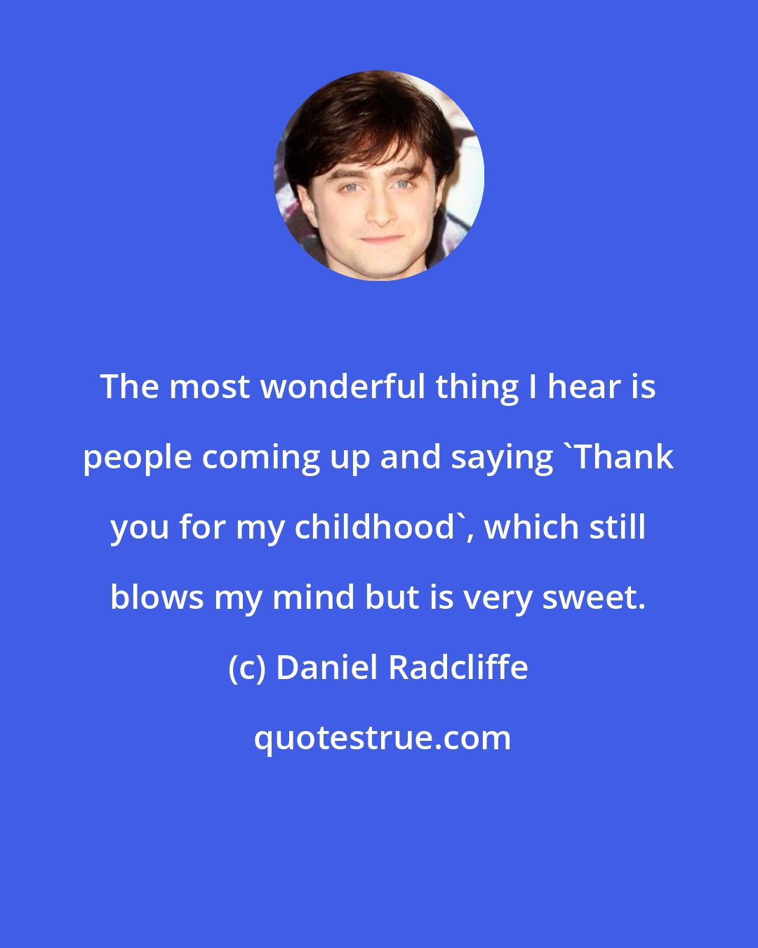 Daniel Radcliffe: The most wonderful thing I hear is people coming up and saying 'Thank you for my childhood', which still blows my mind but is very sweet.