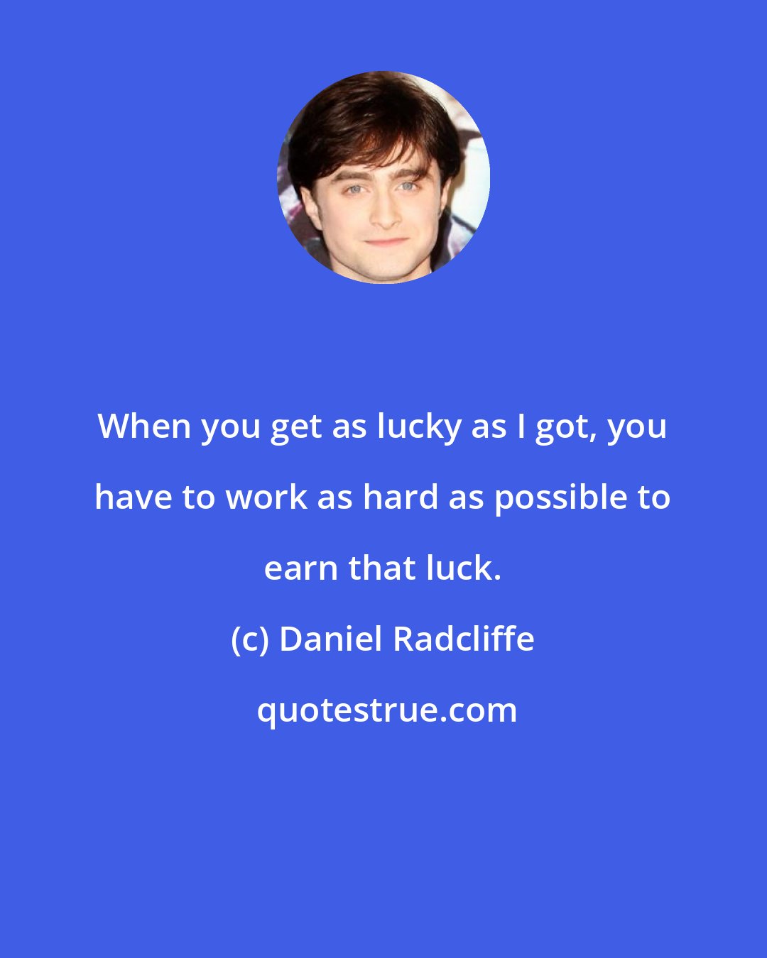 Daniel Radcliffe: When you get as lucky as I got, you have to work as hard as possible to earn that luck.