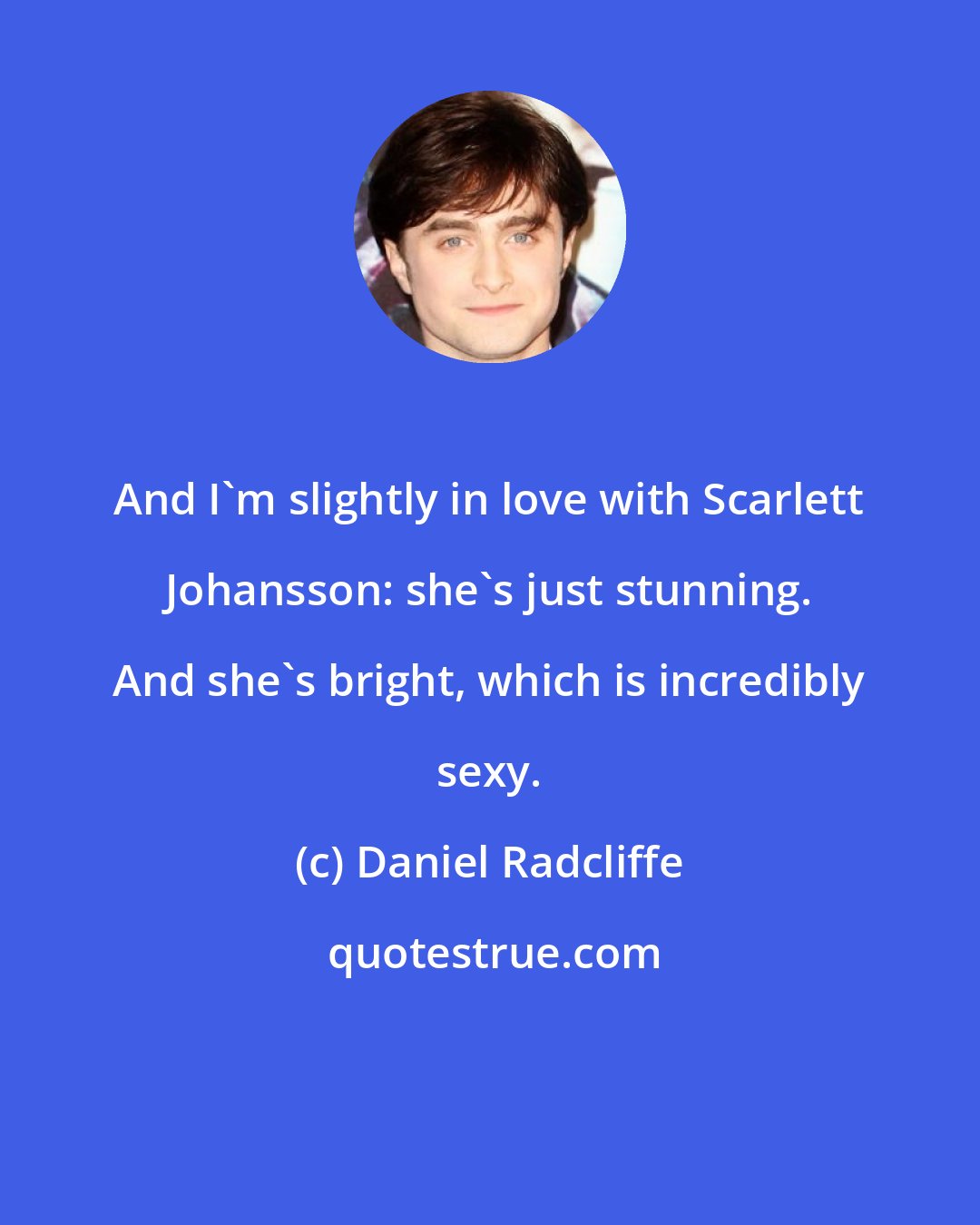 Daniel Radcliffe: And I'm slightly in love with Scarlett Johansson: she's just stunning. And she's bright, which is incredibly sexy.