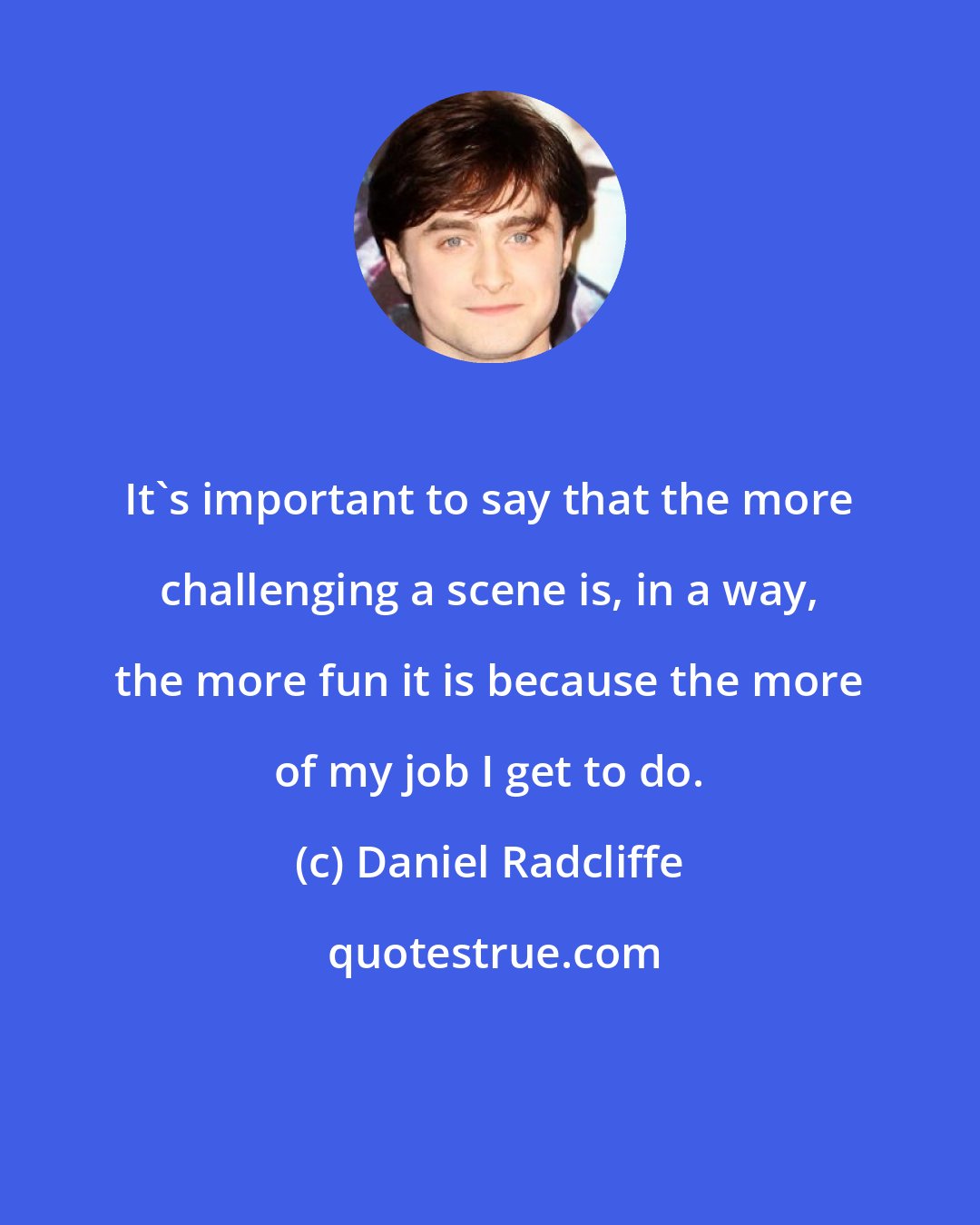 Daniel Radcliffe: It's important to say that the more challenging a scene is, in a way, the more fun it is because the more of my job I get to do.