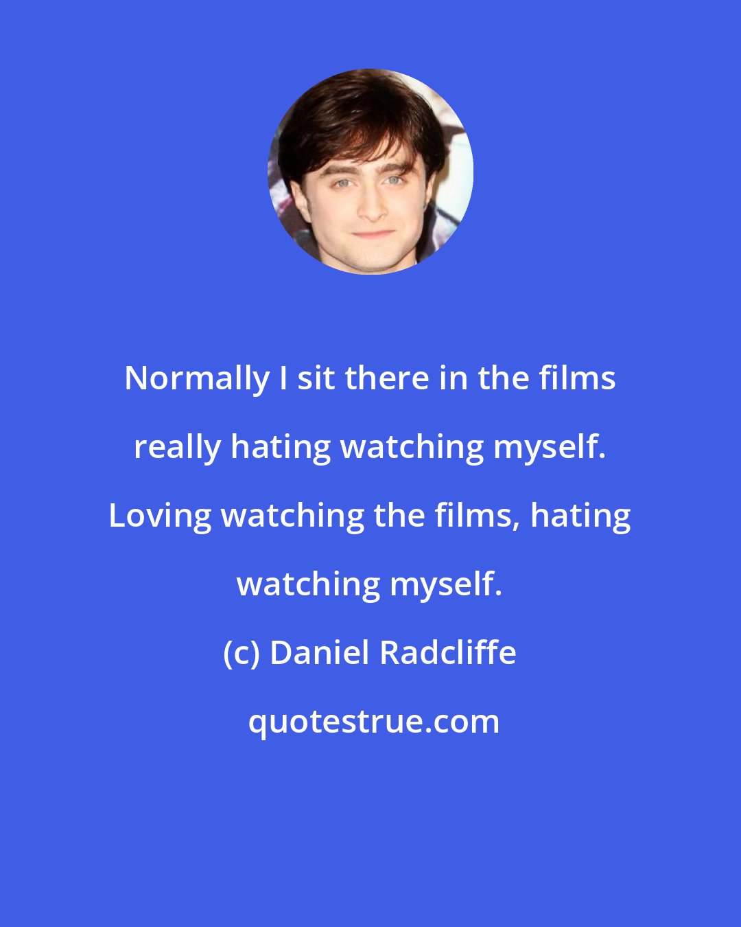 Daniel Radcliffe: Normally I sit there in the films really hating watching myself. Loving watching the films, hating watching myself.