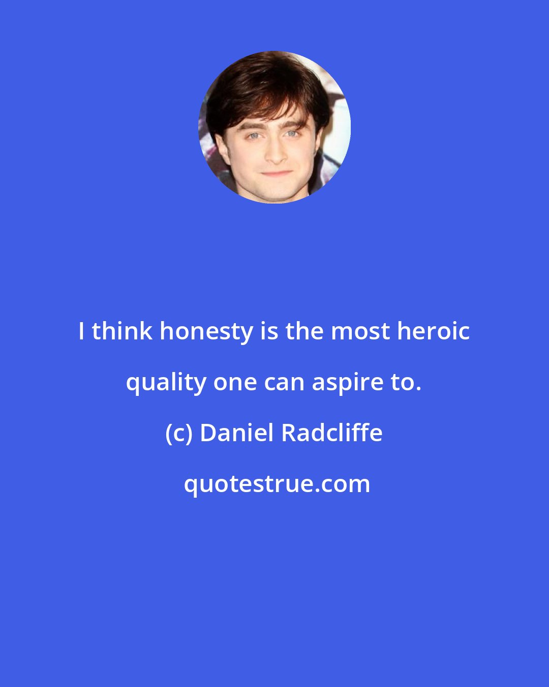 Daniel Radcliffe: I think honesty is the most heroic quality one can aspire to.