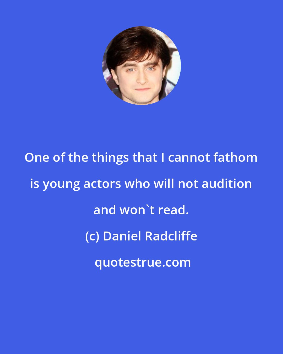 Daniel Radcliffe: One of the things that I cannot fathom is young actors who will not audition and won't read.