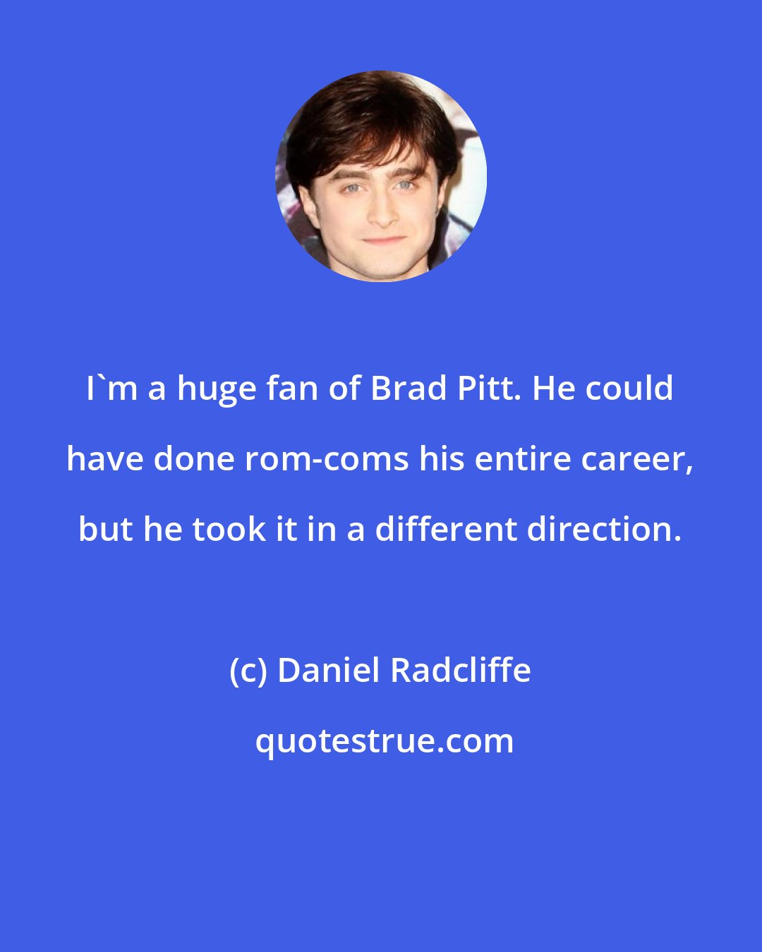 Daniel Radcliffe: I'm a huge fan of Brad Pitt. He could have done rom-coms his entire career, but he took it in a different direction.