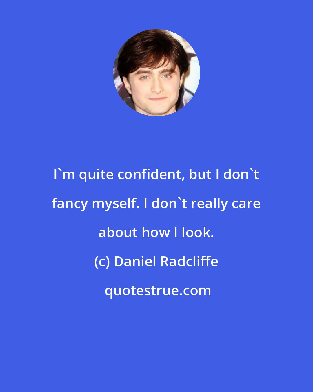 Daniel Radcliffe: I'm quite confident, but I don't fancy myself. I don't really care about how I look.