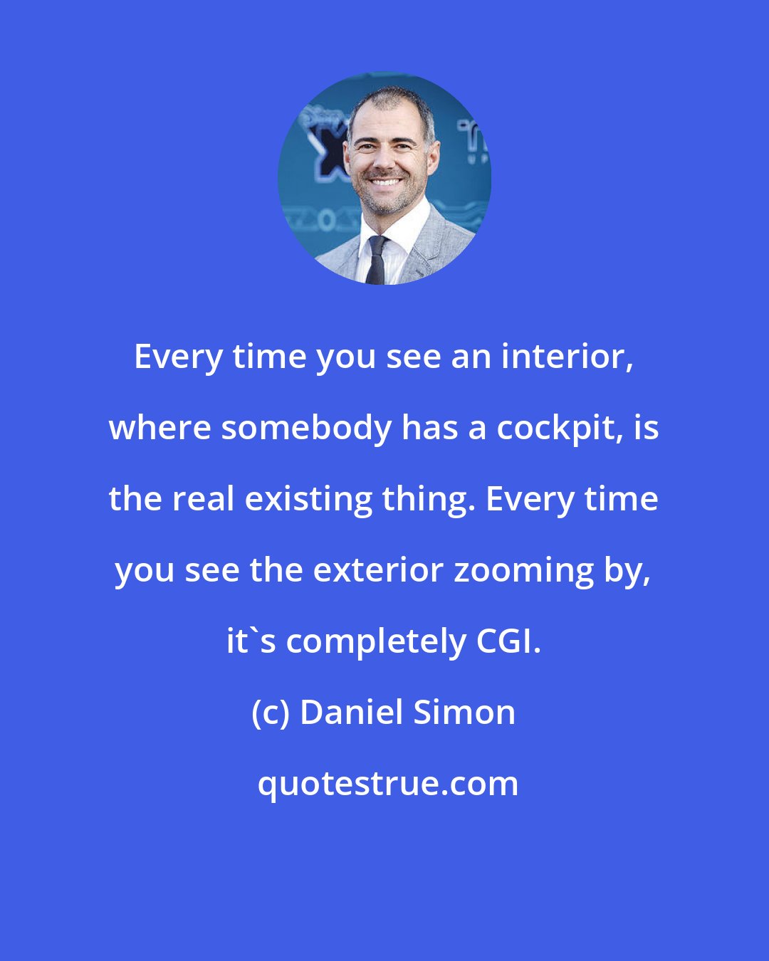 Daniel Simon: Every time you see an interior, where somebody has a cockpit, is the real existing thing. Every time you see the exterior zooming by, it's completely CGI.