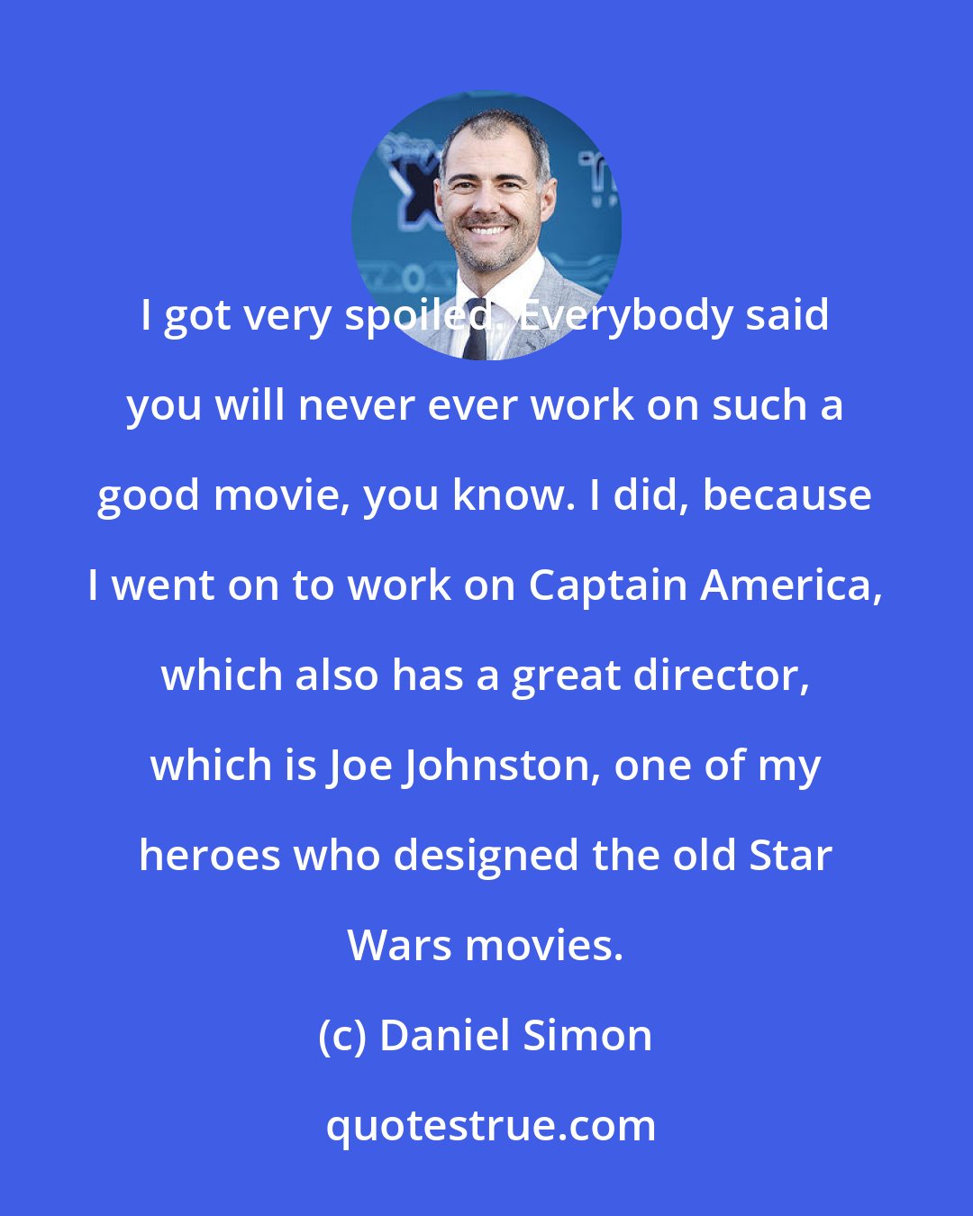 Daniel Simon: I got very spoiled. Everybody said you will never ever work on such a good movie, you know. I did, because I went on to work on Captain America, which also has a great director, which is Joe Johnston, one of my heroes who designed the old Star Wars movies.