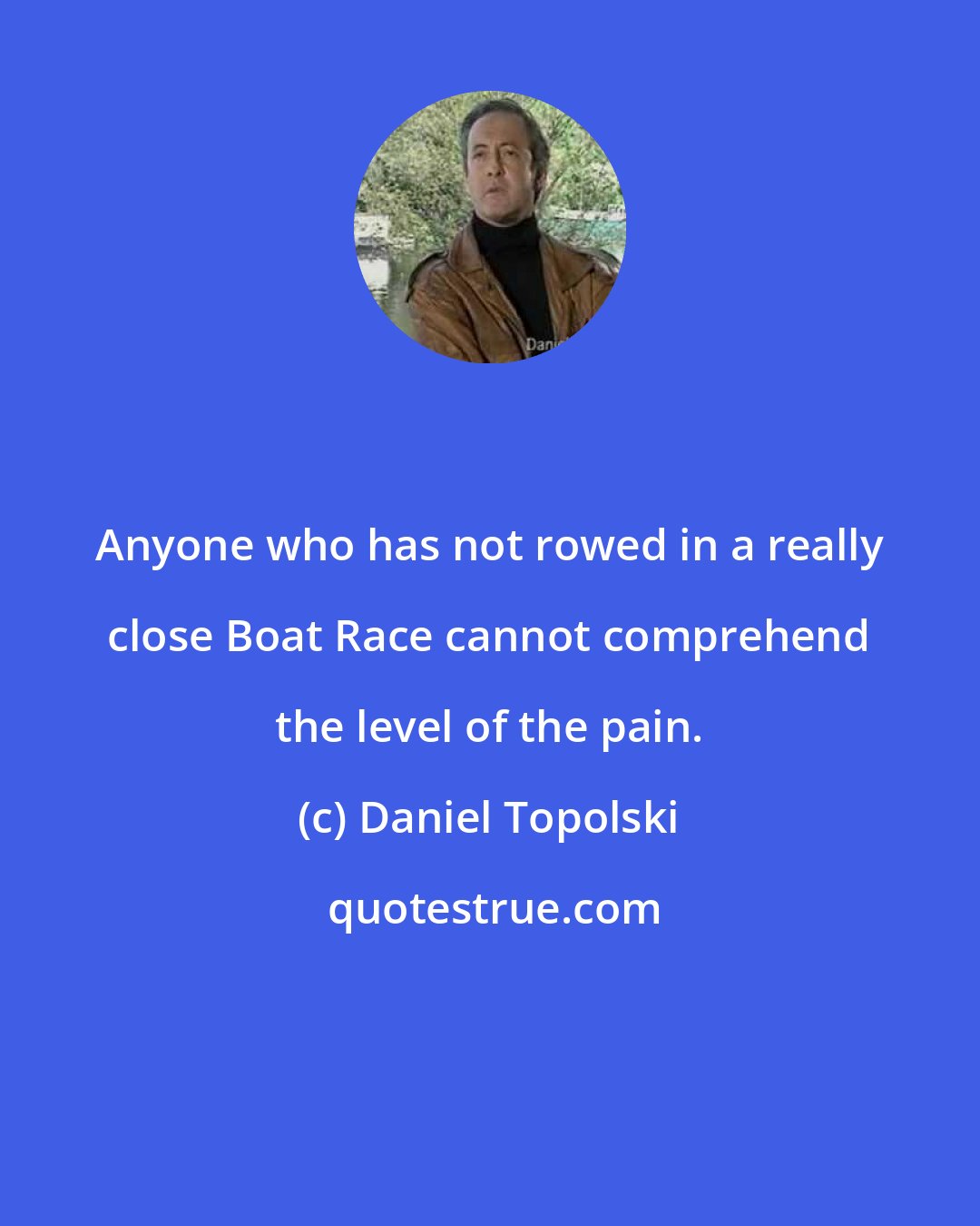 Daniel Topolski: Anyone who has not rowed in a really close Boat Race cannot comprehend the level of the pain.